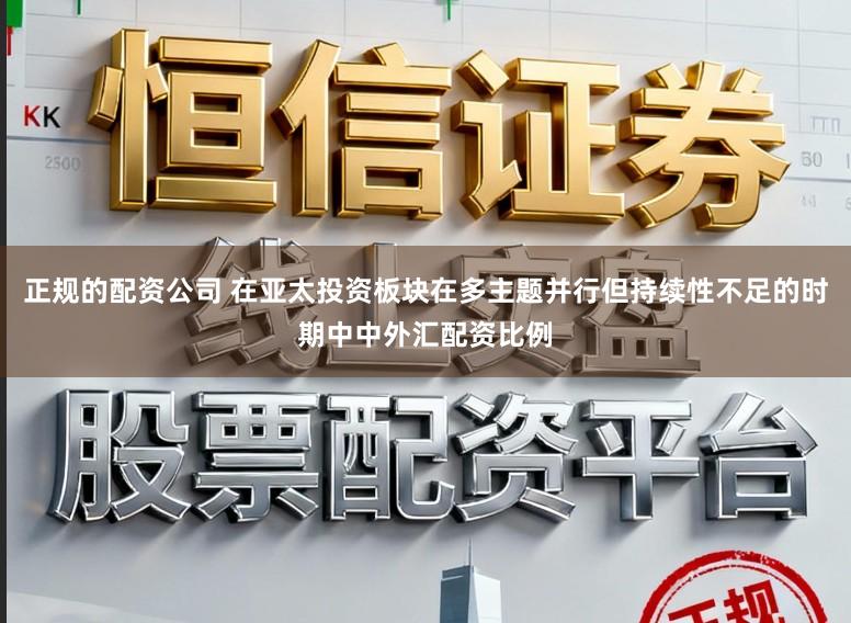 正规的配资公司 在亚太投资板块在多主题并行但持续性不足的时期中中外汇配资比例