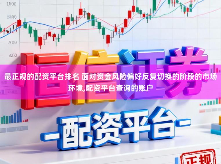 最正规的配资平台排名 面对资金风险偏好反复切换的阶段的市场环境,配资平台查询的账户