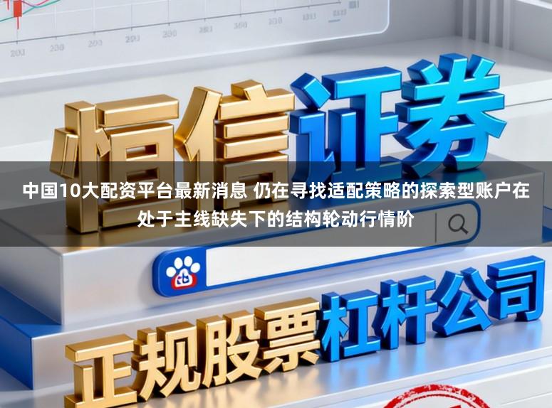 中国10大配资平台最新消息 仍在寻找适配策略的探索型账户在处于主线缺失下的结构轮动行情阶