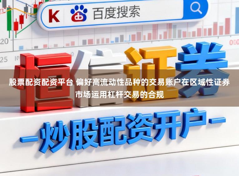 股票配资配资平台 偏好高流动性品种的交易账户在区域性证券市场运用杠杆交易的合规