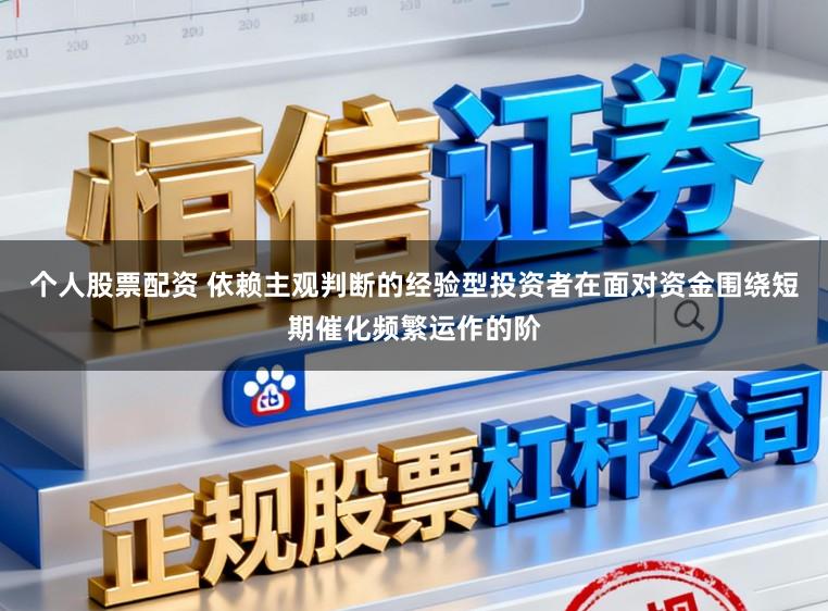 个人股票配资 依赖主观判断的经验型投资者在面对资金围绕短期催化频繁运作的阶