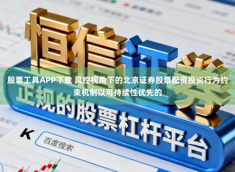 股票工具APP下载 风控视角下的北京证券股票配资投资行为约束机制以可持续性优先的
