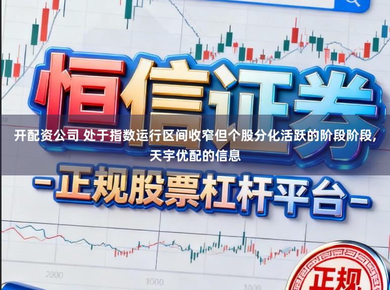 开配资公司 处于指数运行区间收窄但个股分化活跃的阶段阶段,天宇优配的信息