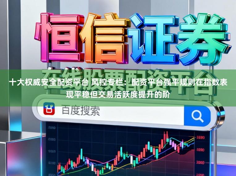 十大权威安全配资平台 风控专栏：配资平台强平规则在指数表现平稳但交易活跃度提升的阶