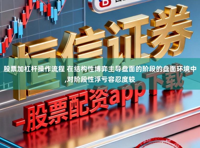 股票加杠杆操作流程 在结构性博弈主导盘面的阶段的盘面环境中,对阶段性浮亏容忍度较