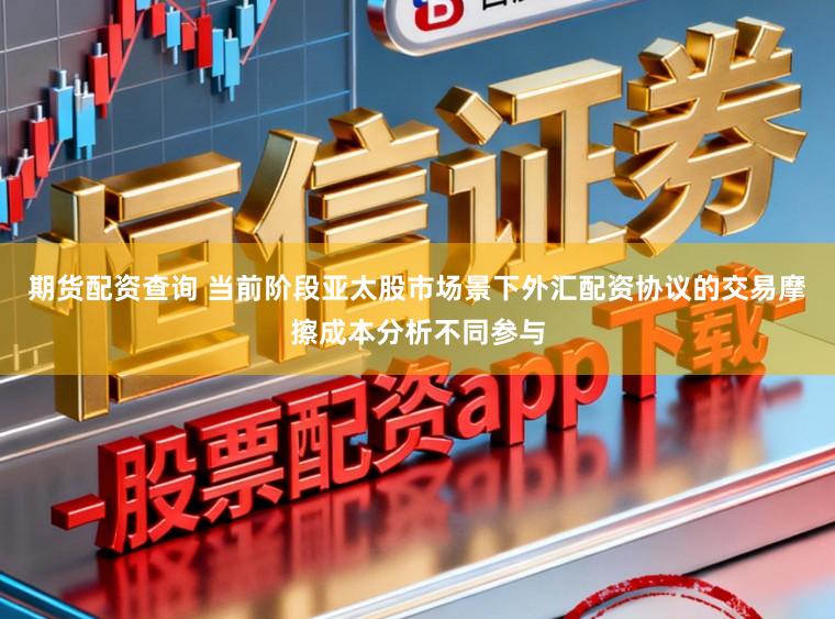 期货配资查询 当前阶段亚太股市场景下外汇配资协议的交易摩擦成本分析不同参与