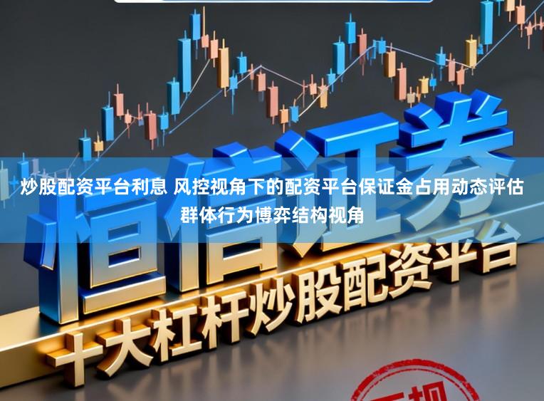 炒股配资平台利息 风控视角下的配资平台保证金占用动态评估群体行为博弈结构视角