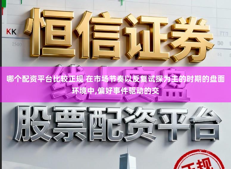 哪个配资平台比较正规 在市场节奏以反复试探为主的时期的盘面环境中,偏好事件驱动的交