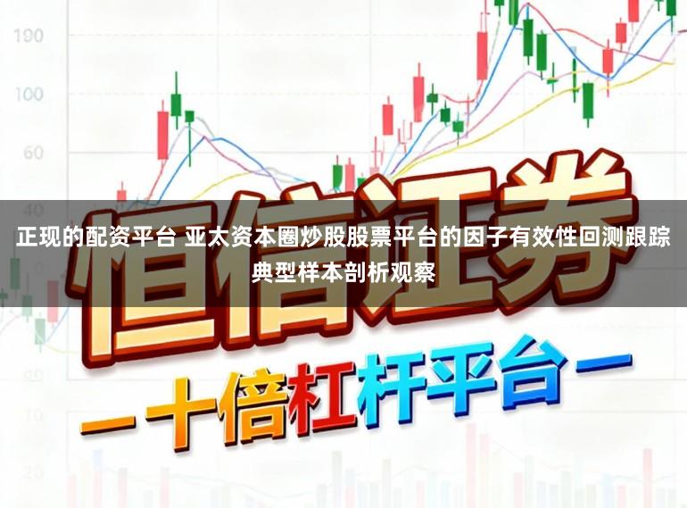 正现的配资平台 亚太资本圈炒股股票平台的因子有效性回测跟踪典型样本剖析观察