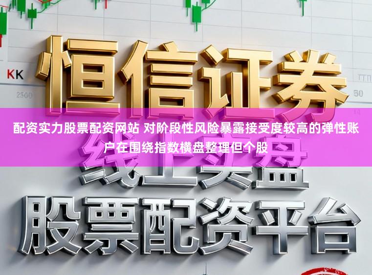 配资实力股票配资网站 对阶段性风险暴露接受度较高的弹性账户在围绕指数横盘整理但个股