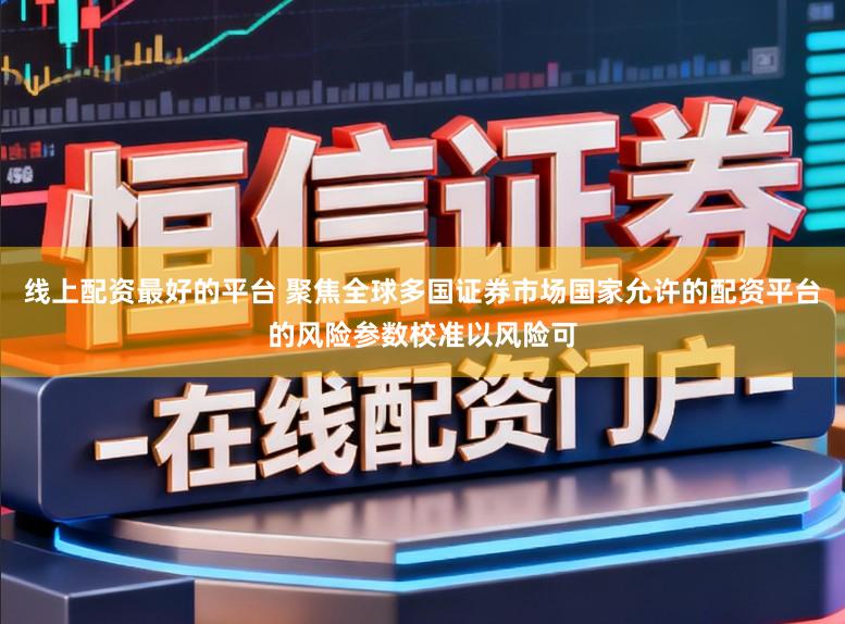 线上配资最好的平台 聚焦全球多国证券市场国家允许的配资平台的风险参数校准以风险可