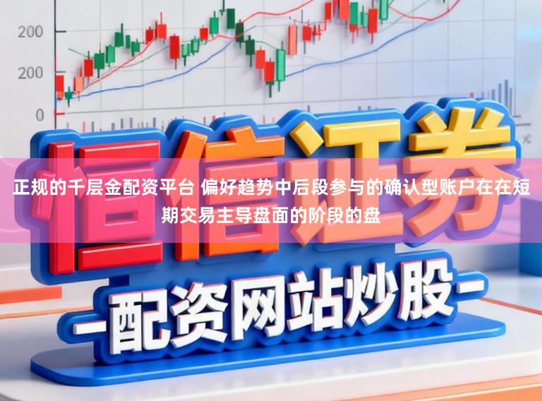 正规的千层金配资平台 偏好趋势中后段参与的确认型账户在在短期交易主导盘面的阶段的盘