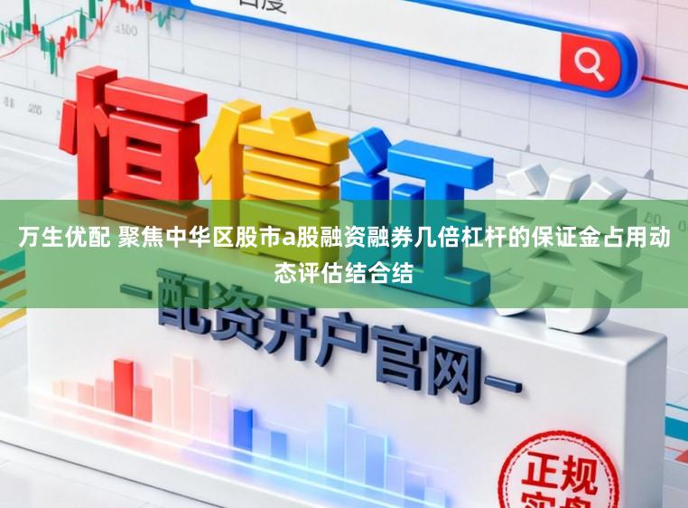 万生优配 聚焦中华区股市a股融资融券几倍杠杆的保证金占用动态评估结合结