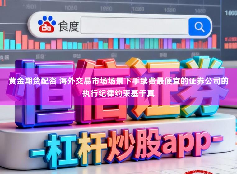 黄金期货配资 海外交易市场场景下手续费最便宜的证券公司的执行纪律约束基于真