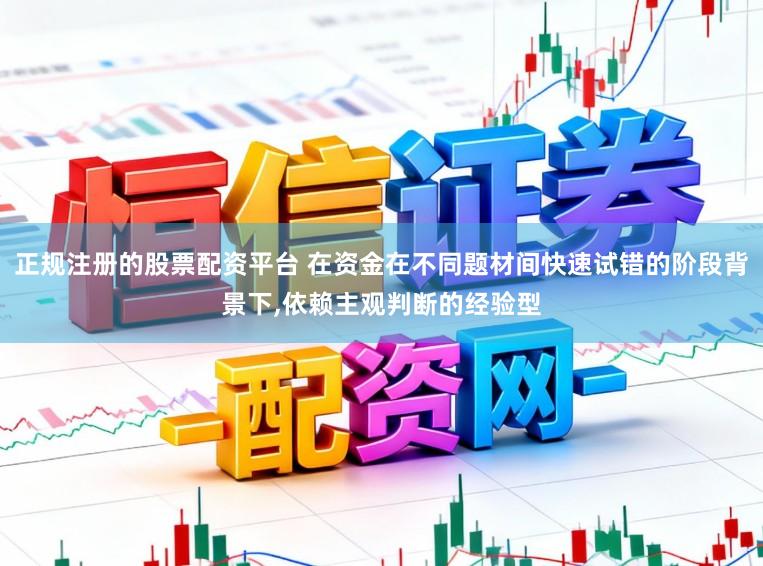 正规注册的股票配资平台 在资金在不同题材间快速试错的阶段背景下,依赖主观判断的经验型