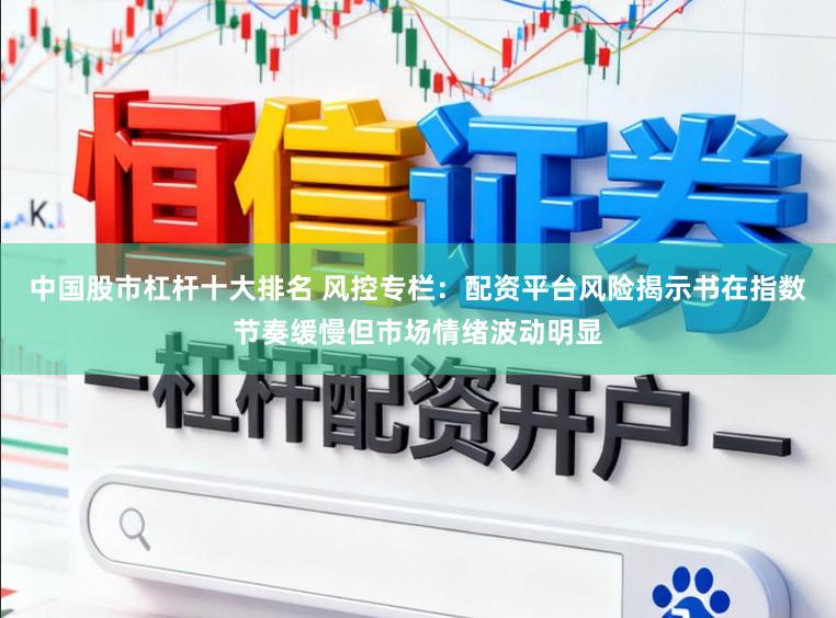 中国股市杠杆十大排名 风控专栏：配资平台风险揭示书在指数节奏缓慢但市场情绪波动明显