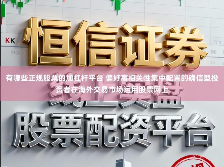 有哪些正规股票的加杠杆平台 偏好高相关性集中配置的确信型投资者在海外交易市场运用股票网上