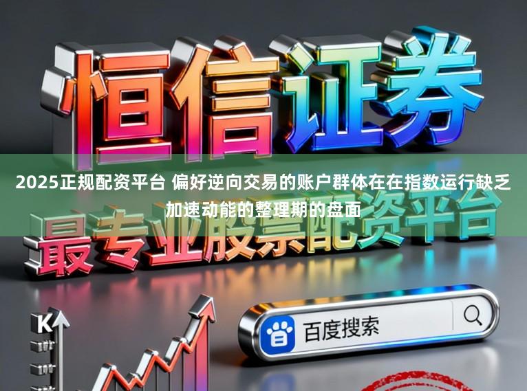 2025正规配资平台 偏好逆向交易的账户群体在在指数运行缺乏加速动能的整理期的盘面
