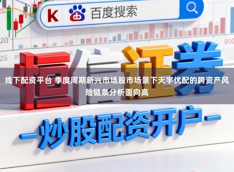线下配资平台 季度周期新兴市场股市场景下天宇优配的跨资产风险链条分析面向高
