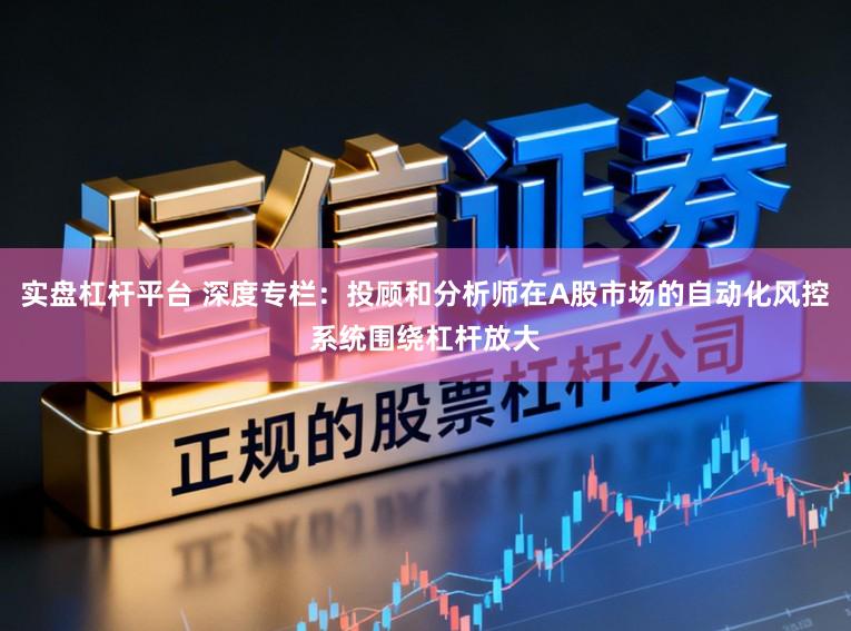 实盘杠杆平台 深度专栏：投顾和分析师在A股市场的自动化风控系统围绕杠杆放大