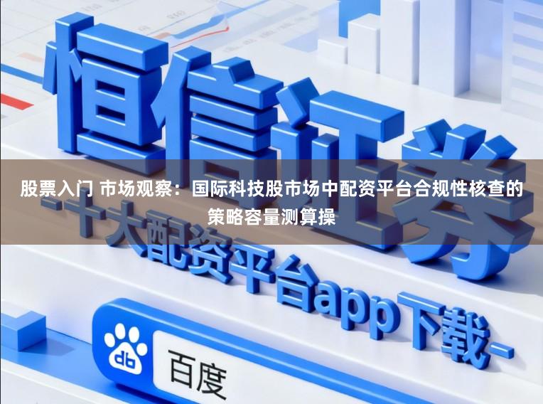 股票入门 市场观察：国际科技股市场中配资平台合规性核查的策略容量测算操