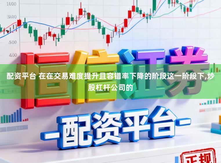 配资平台 在在交易难度提升且容错率下降的阶段这一阶段下,炒股杠杆公司的