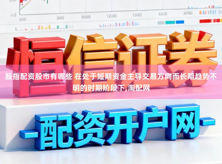 股指配资股市有哪些 在处于短期资金主导交易方向而长期趋势不明的时期阶段下,淘配网