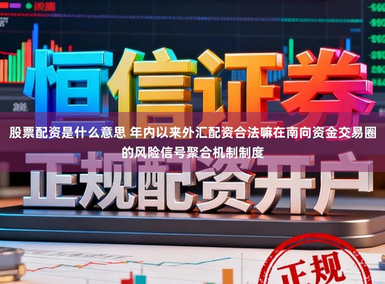 股票配资是什么意思 年内以来外汇配资合法嘛在南向资金交易圈的风险信号聚合机制制度