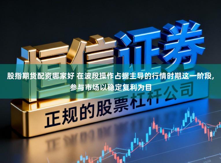 股指期货配资哪家好 在波段操作占据主导的行情时期这一阶段,参与市场以稳定复利为目