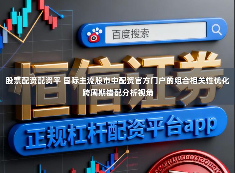 股票配资配资平 国际主流股市中配资官方门户的组合相关性优化跨周期错配分析视角