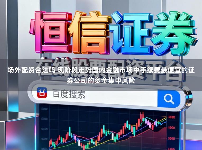 场外配资合法吗 现阶段走势国内金融市场中手续费最便宜的证券公司的资金集中风险