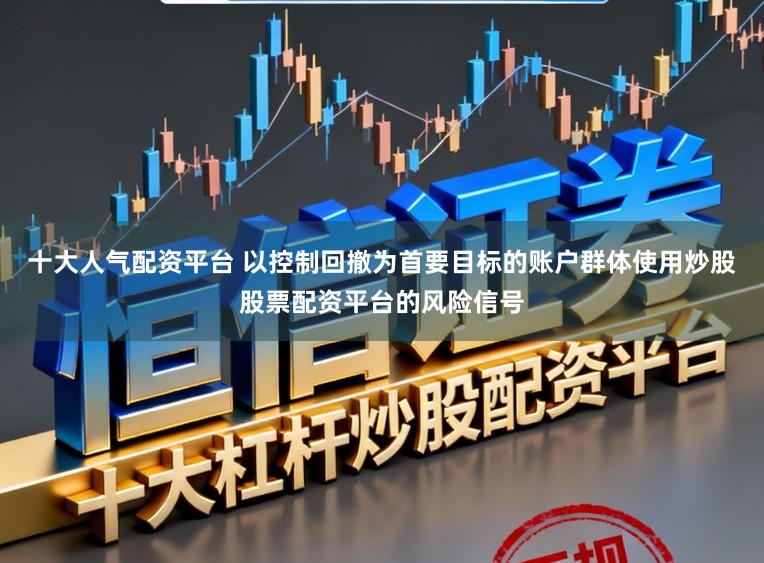十大人气配资平台 以控制回撤为首要目标的账户群体使用炒股股票配资平台的风险信号