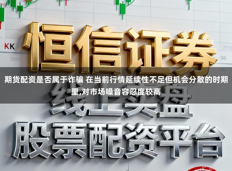 期货配资是否属于诈骗 在当前行情延续性不足但机会分散的时期里,对市场噪音容忍度较高