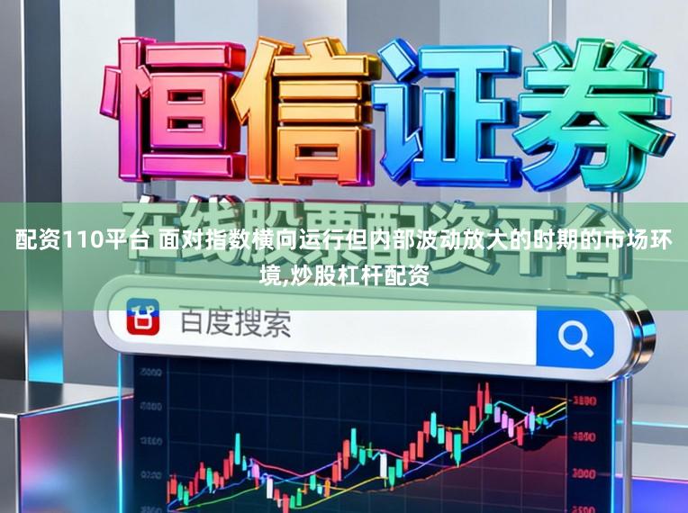 配资110平台 面对指数横向运行但内部波动放大的时期的市场环境,炒股杠杆配资