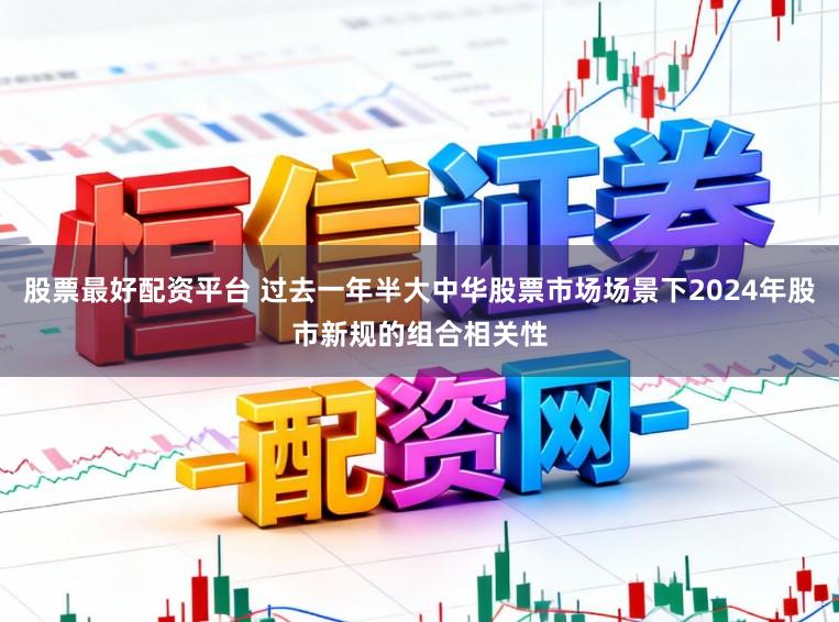 股票最好配资平台 过去一年半大中华股票市场场景下2024年股市新规的组合相关性