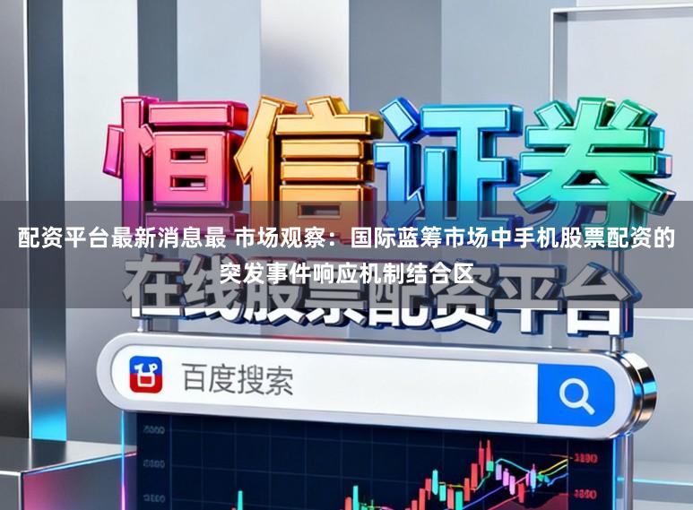 配资平台最新消息最 市场观察：国际蓝筹市场中手机股票配资的突发事件响应机制结合区