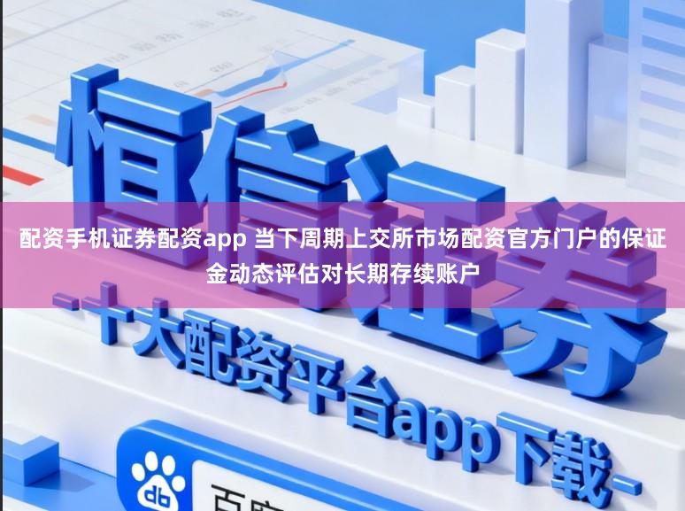 配资手机证券配资app 当下周期上交所市场配资官方门户的保证金动态评估对长期存续账户