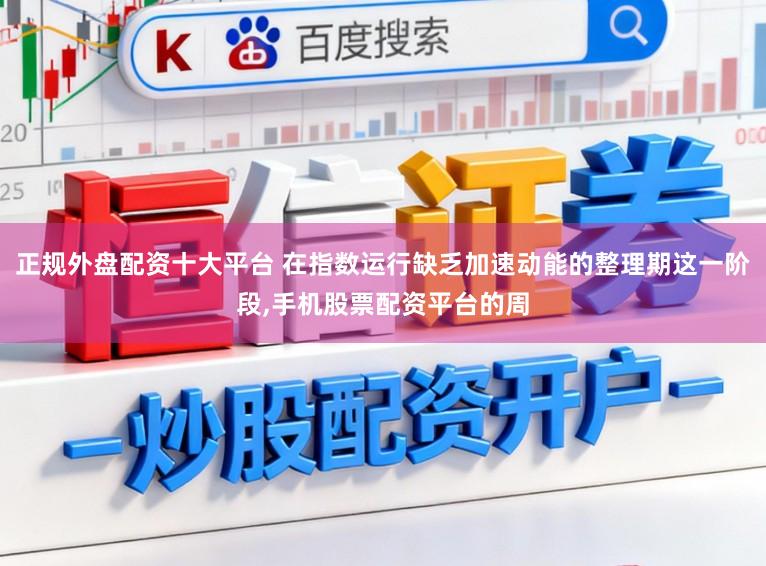 正规外盘配资十大平台 在指数运行缺乏加速动能的整理期这一阶段,手机股票配资平台的周