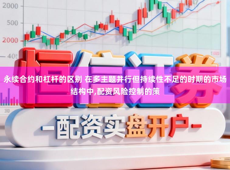 永续合约和杠杆的区别 在多主题并行但持续性不足的时期的市场结构中,配资风险控制的策