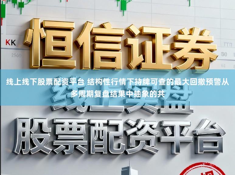 线上线下股票配资平台 结构性行情下持牌可查的最大回撤预警从多周期复盘结果中抽象的共