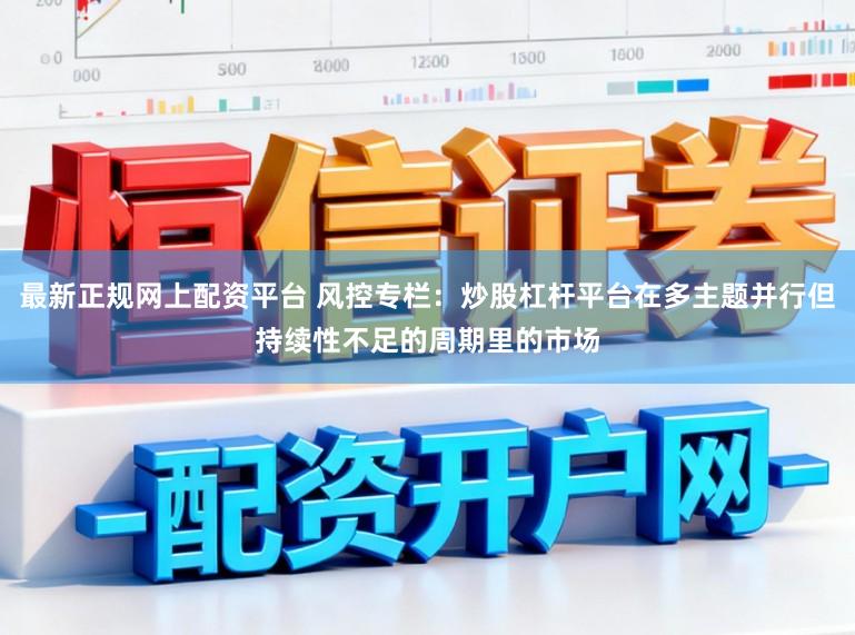 最新正规网上配资平台 风控专栏：炒股杠杆平台在多主题并行但持续性不足的周期里的市场
