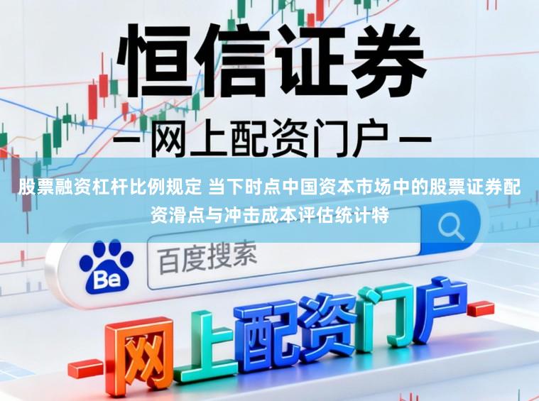 股票融资杠杆比例规定 当下时点中国资本市场中的股票证券配资滑点与冲击成本评估统计特