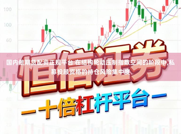 国内做期货配资正规平台 在结构轮动压制指数空间的阶段中,私募投顾资格的持仓风险集中度
