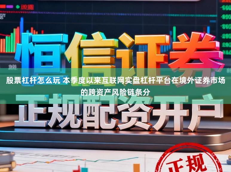 股票杠杆怎么玩 本季度以来互联网实盘杠杆平台在境外证券市场的跨资产风险链条分