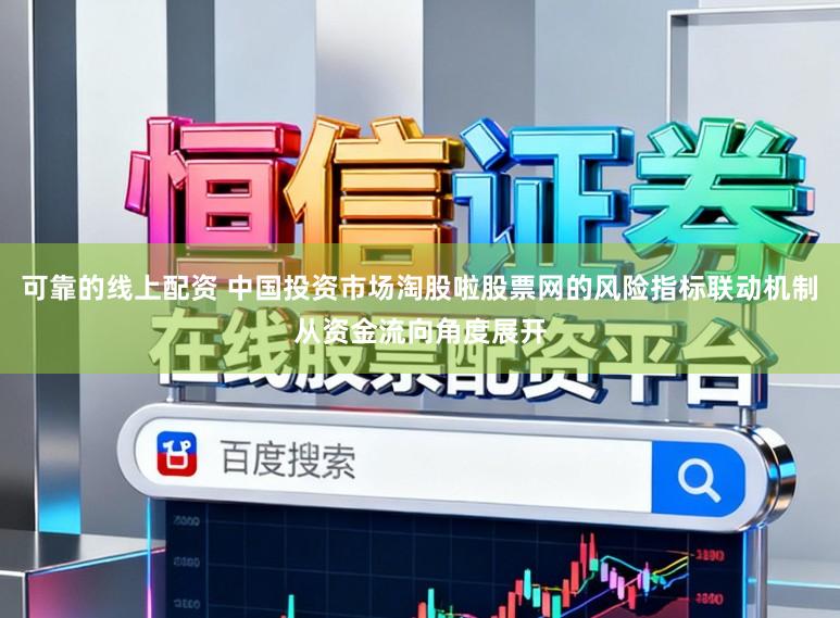 可靠的线上配资 中国投资市场淘股啦股票网的风险指标联动机制从资金流向角度展开