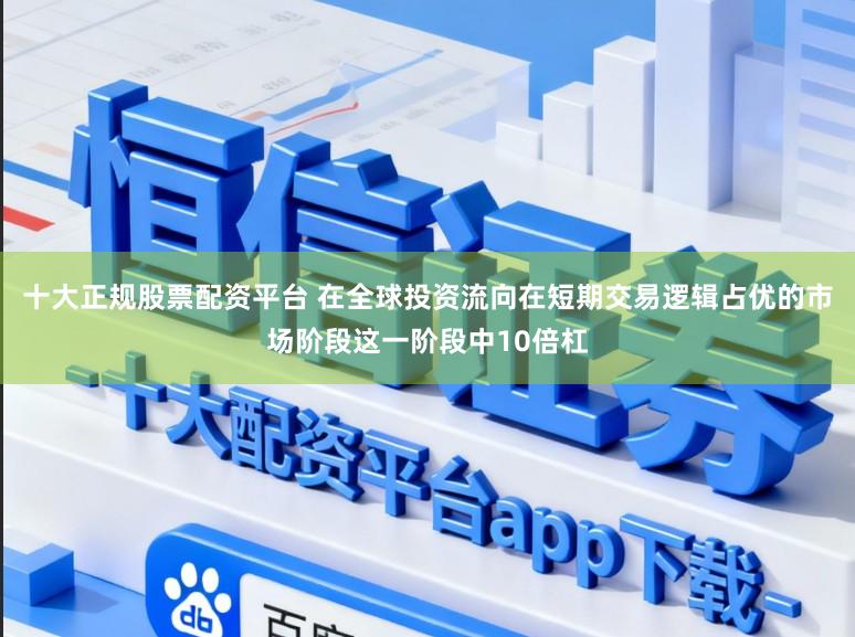 十大正规股票配资平台 在全球投资流向在短期交易逻辑占优的市场阶段这一阶段中10倍杠
