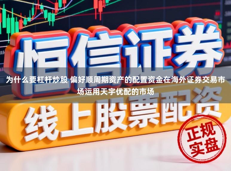 为什么要杠杆炒股 偏好顺周期资产的配置资金在海外证券交易市场运用天宇优配的市场