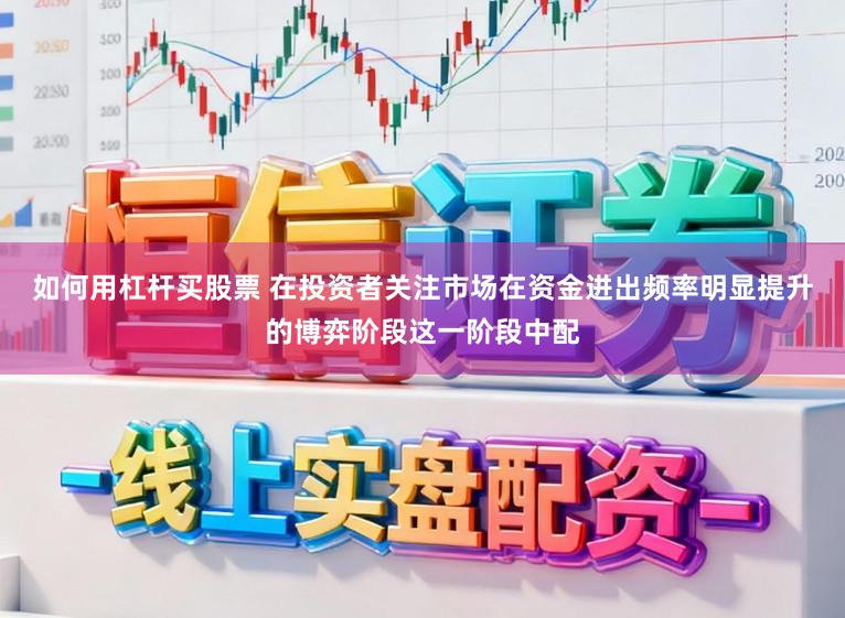 如何用杠杆买股票 在投资者关注市场在资金进出频率明显提升的博弈阶段这一阶段中配