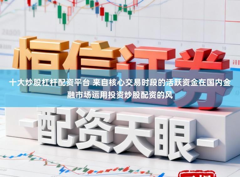 十大炒股杠杆配资平台 来自核心交易时段的活跃资金在国内金融市场运用投资炒股配资的风