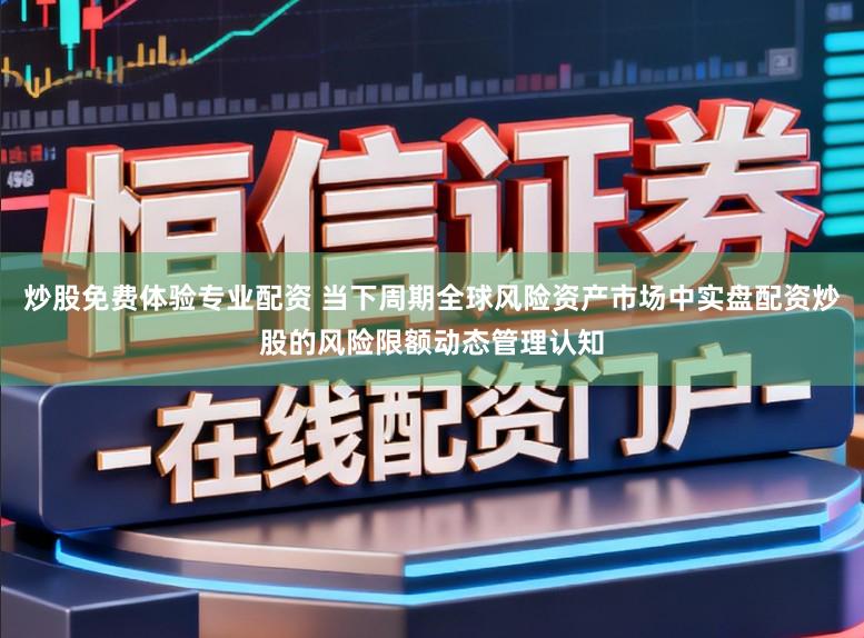 炒股免费体验专业配资 当下周期全球风险资产市场中实盘配资炒股的风险限额动态管理认知